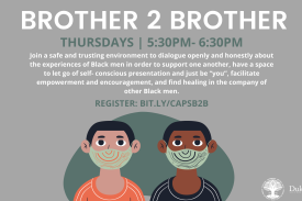 Brother 2 Brother | Thursdays | 5:30pm-6:30pm | Join a a safe and trusting environment to dialogue openly and honestly about the experiences of Black men in order to support one another, have a space to let go of self- conscious presentation and just be “you”, facilitate empowerment and encouragement, and find healing in the company of other Black men. Register: bit.ly/capsb2b